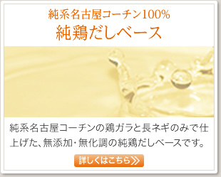 純系名古屋コーチン100% 純鶏だしベース 純系名古屋コーチンの鶏ガラと長ネギのみで仕上げた、無添加・無化調の純鶏だしベースです。